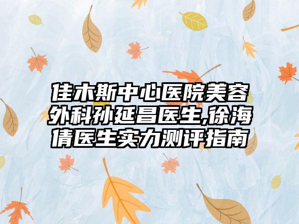 佳木斯中心医院美容外科孙延昌医生,徐海倩医生实力测评指南