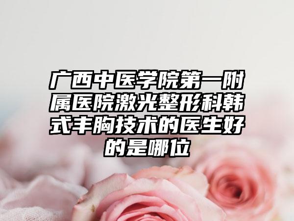 广西中医学院第一附属医院激光整形科韩式丰胸技术的医生好的是哪位