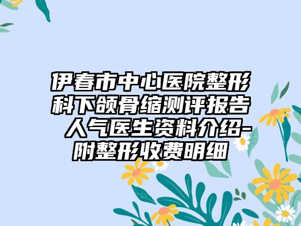 伊春市中心医院整形科下颌骨缩测评报告 人气医生资料介绍-附整形收费明细