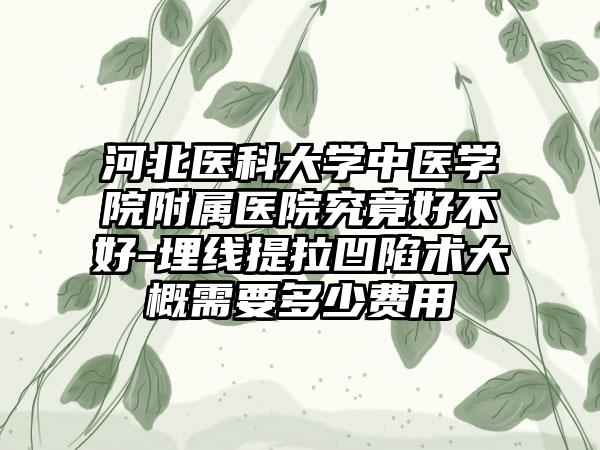 河北医科大学中医学院附属医院究竟好不好-埋线提拉凹陷术大概需要多少费用