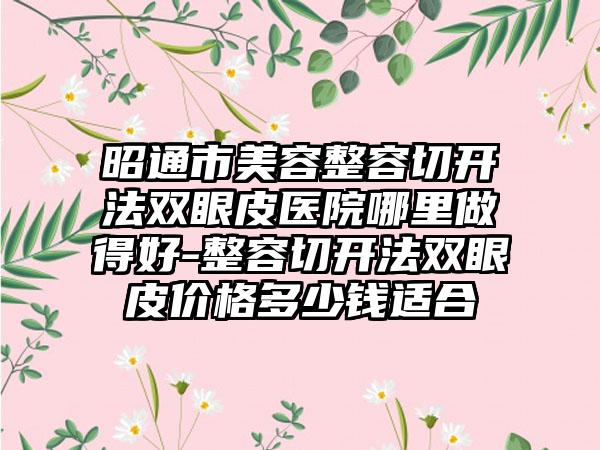 昭通市美容整容切开法双眼皮医院哪里做得好-整容切开法双眼皮价格多少钱适合
