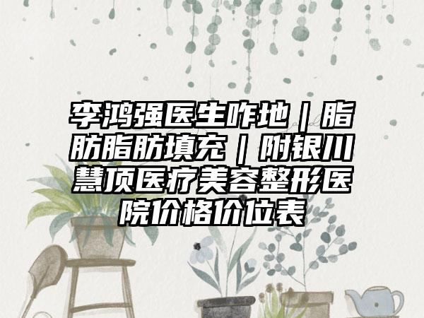 李鸿强医生咋地|脂肪脂肪填充|附银川慧顶医疗美容整形医院价格价位表