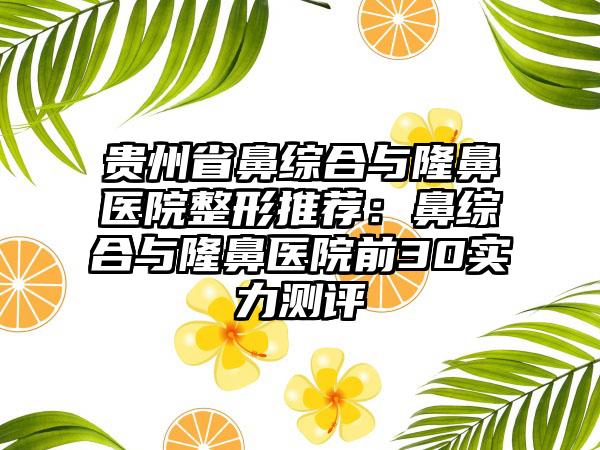 贵州省鼻综合与隆鼻医院整形推荐:鼻综合与隆鼻医院前30实力测评