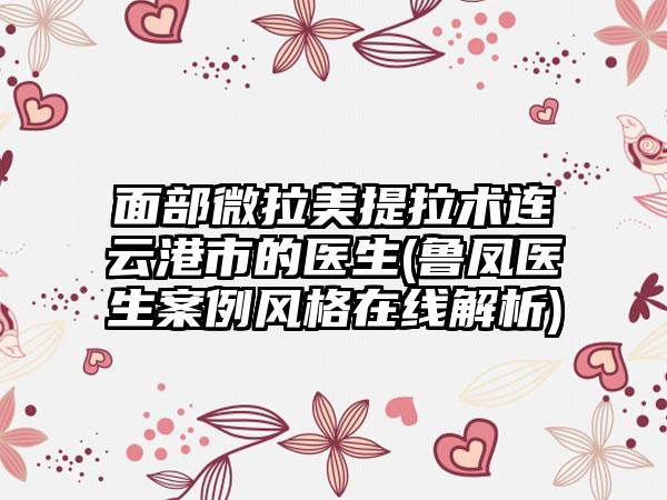 面部微拉美提拉术连云港市的医生(鲁凤医生案例风格在线解析)