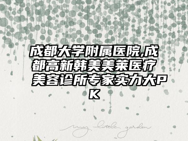 成都大学附属医院,成都高新韩美美莱医疗美容诊所专家实力大PK