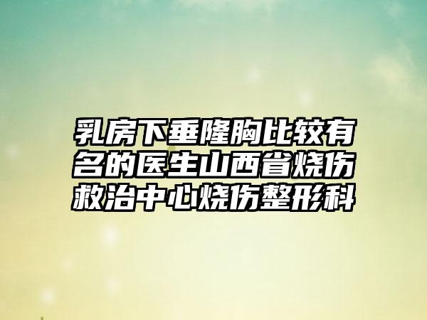 乳房下垂隆胸比较有名的医生山西省烧伤救治中心烧伤整形科