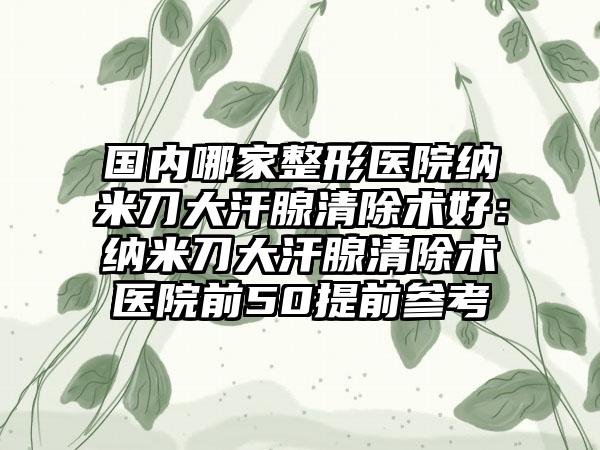 国内哪家整形医院纳米刀大汗腺清除术好：纳米刀大汗腺清除术医院前50提前参考