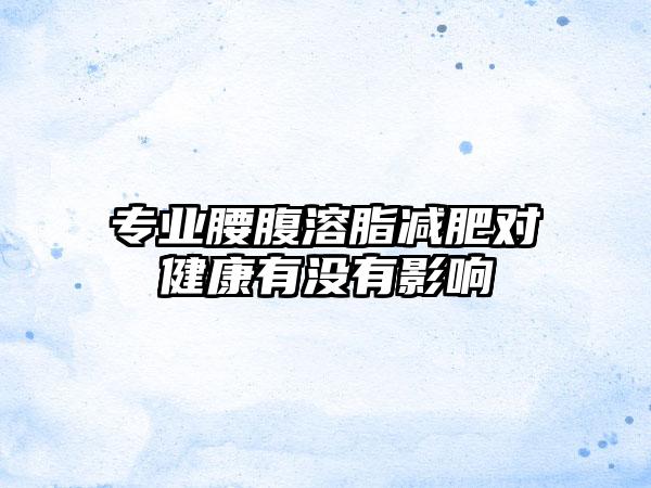 专业腰腹溶脂减肥对健康有没有影响