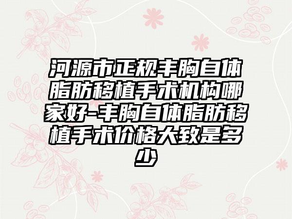 河源市正规丰胸自体脂肪移植手术机构哪家好-丰胸自体脂肪移植手术价格大致是多少