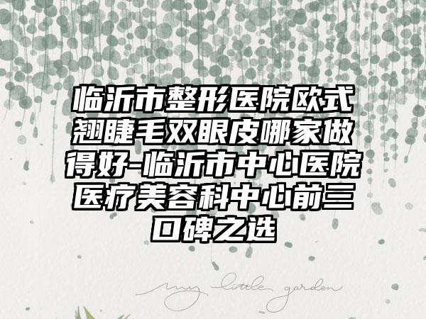 临沂市整形医院欧式翘睫毛双眼皮哪家做得好-临沂市中心医院医疗美容科中心前三口碑之选