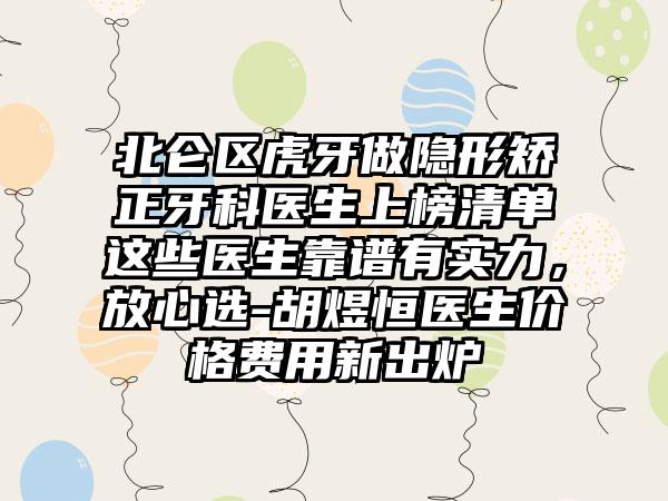 北仑区虎牙做隐形矫正牙科医生上榜清单这些医生靠谱有实力，放心选-胡煜恒医生价格费用新出炉