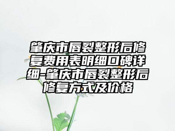 肇庆市唇裂整形后修复费用表明细口碑详细-肇庆市唇裂整形后修复方式及价格