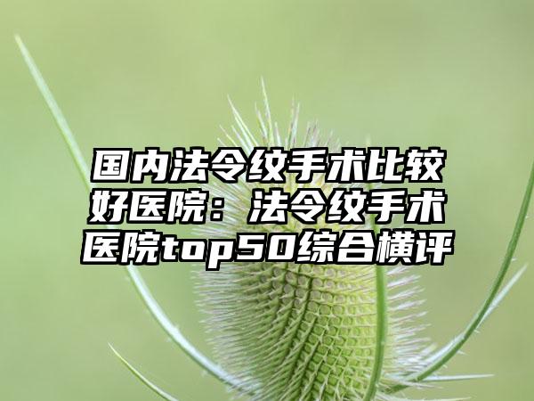 国内法令纹手术比较好医院：法令纹手术医院top50综合横评