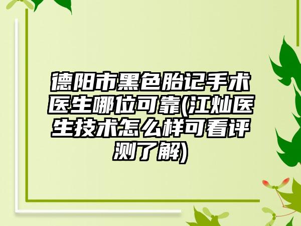 德阳市黑色胎记手术医生哪位可靠(江灿医生技术怎么样可看评测了解)
