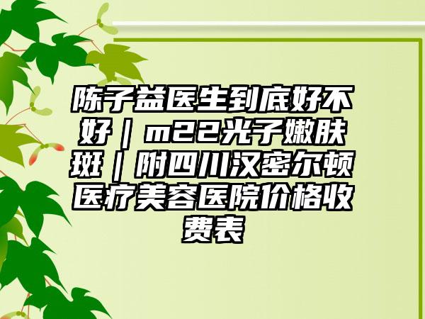 陈子益医生到底好不好｜m22光子嫩肤斑｜附四川汉密尔顿医疗美容医院价格收费表