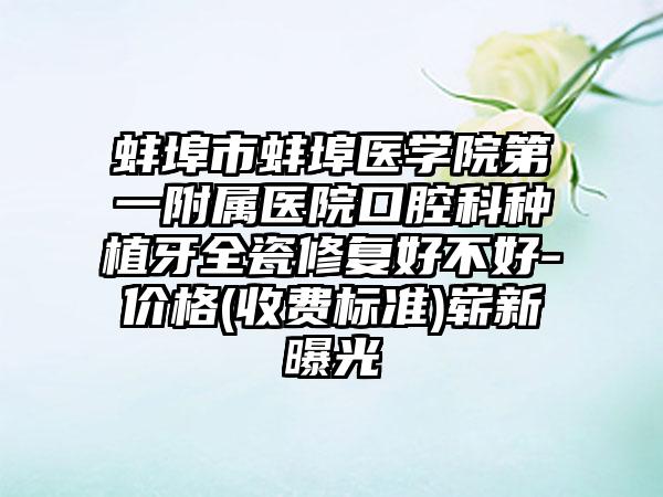 蚌埠市蚌埠医学院第一附属医院口腔科种植牙全瓷修复好不好-价格(收费标准)崭新曝光