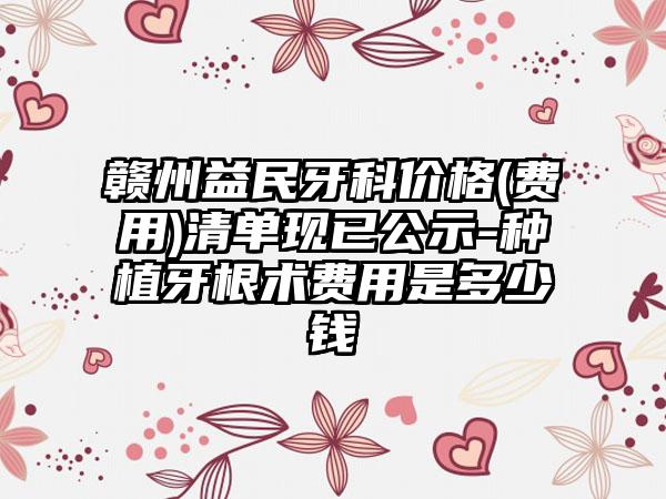 赣州益民牙科价格(费用)清单现已公示-种植牙根术费用是多少钱