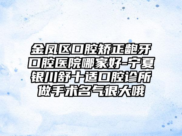 金凤区口腔矫正龅牙口腔医院哪家好-宁夏银川舒十适口腔诊所做手术名气很大哦