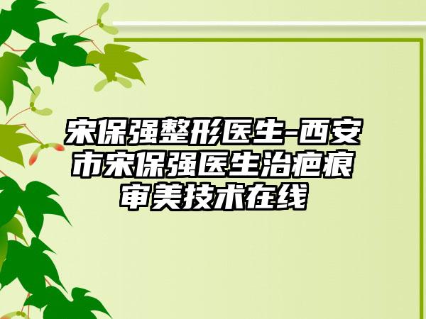 宋保强整形医生-西安市宋保强医生治疤痕审美技术在线