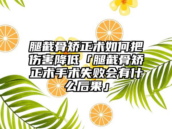 腿截骨矫正术如何把伤害降低「腿截骨矫正术手术失败会有什么后果」