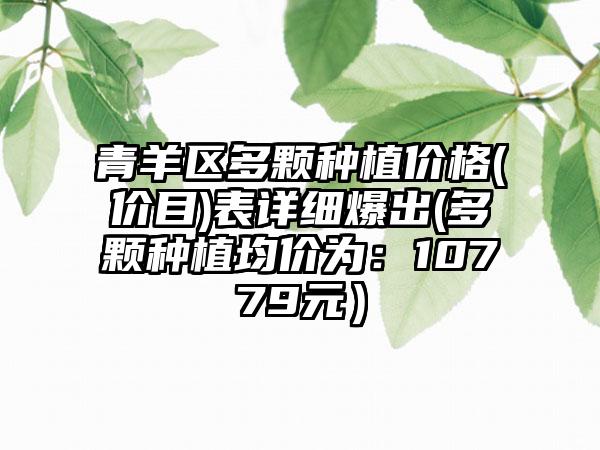 青羊区多颗种植价格(价目)表详细爆出(多颗种植均价为：10779元）