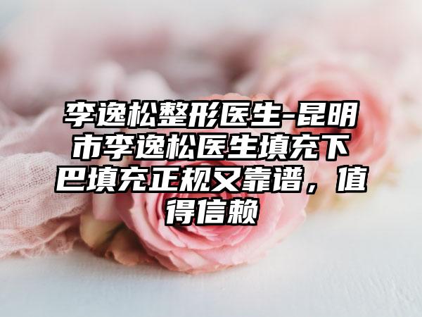 李逸松整形医生-昆明市李逸松医生填充下巴填充正规又靠谱,值得信赖