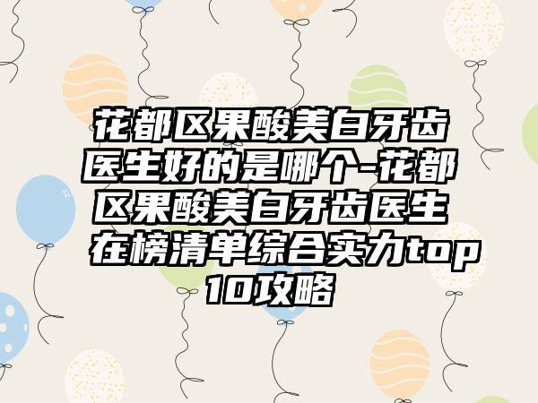 花都区果酸美白牙齿医生好的是哪个-花都区果酸美白牙齿医生在榜清单综合实力top10攻略