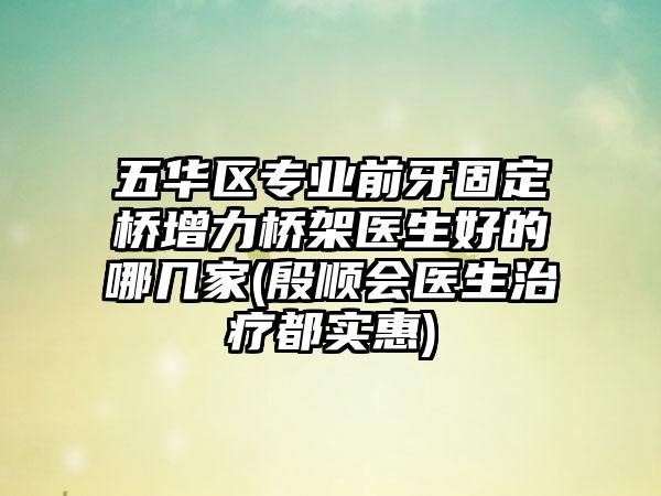 五华区专业前牙固定桥增力桥架医生好的哪几家(殷顺会医生治疗都实惠)