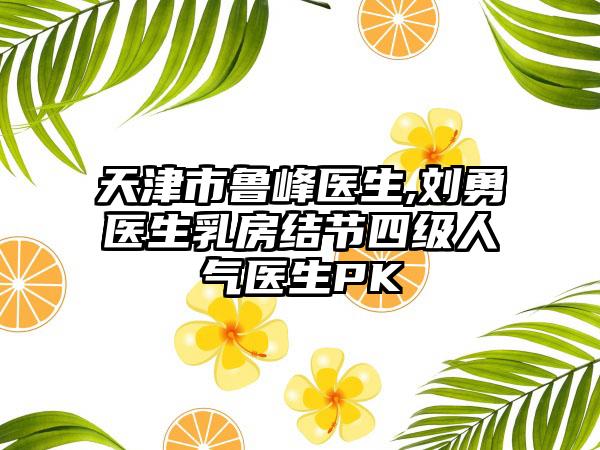 天津市鲁峰医生,刘勇医生乳房结节四级人气医生PK