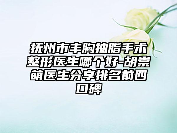 抚州市丰胸抽脂手术整形医生哪个好-胡崇萌医生分享排名前四口碑