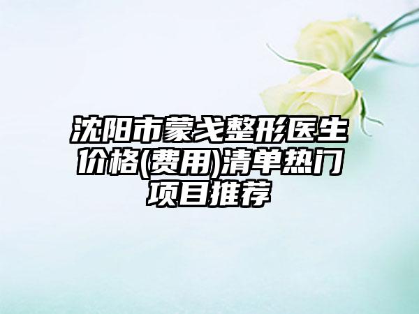 沈阳市蒙戈整形医生价格(费用)清单热门项目推荐