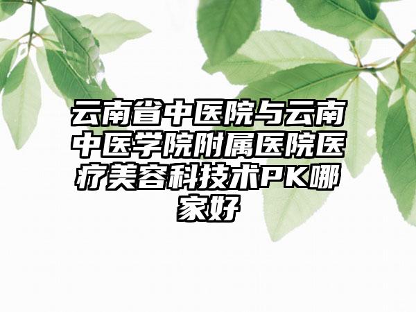 云南省中医院与云南中医学院附属医院医疗美容科技术PK哪家好
