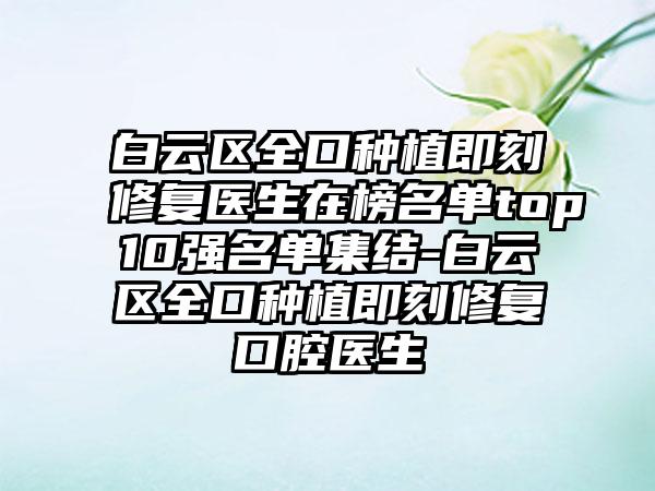 白云区全口种植即刻修复医生在榜名单top10强名单集结-白云区全口种植即刻修复口腔医生
