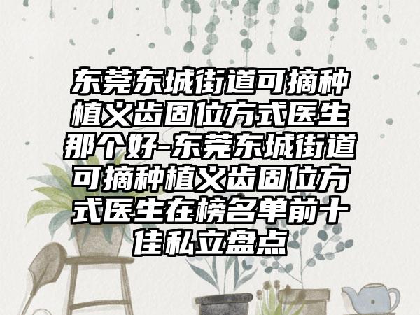 东莞东城街道可摘种植义齿固位方式医生那个好-东莞东城街道可摘种植义齿固位方式医生在榜名单前十佳私立盘点