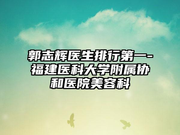 郭志辉医生排行第一-福建医科大学附属协和医院美容科