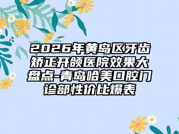 2026年黄岛区牙齿矫正开颌医院效果大盘点-青岛哈美口腔门诊部性价比爆表