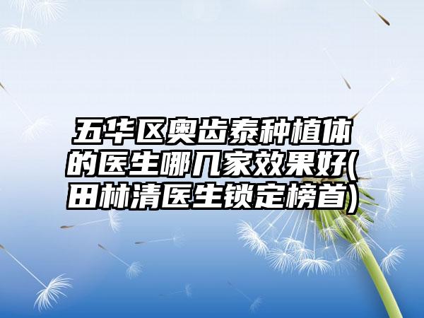 五华区奥齿泰种植体的医生哪几家效果好(田林清医生锁定榜首)