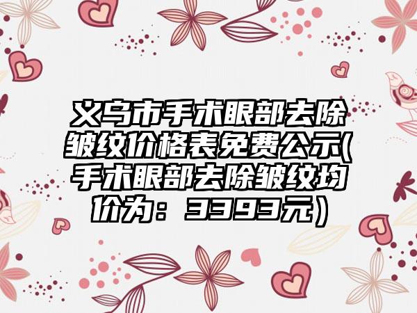 义乌市手术眼部去除皱纹价格表免费公示(手术眼部去除皱纹均价为：3393元）