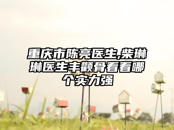 重庆市陈亮医生,柴琳琳医生丰颧骨看看哪个实力强