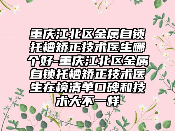 重庆江北区金属自锁托槽矫正技术医生哪个好-重庆江北区金属自锁托槽矫正技术医生在榜清单口碑和技术大不一样