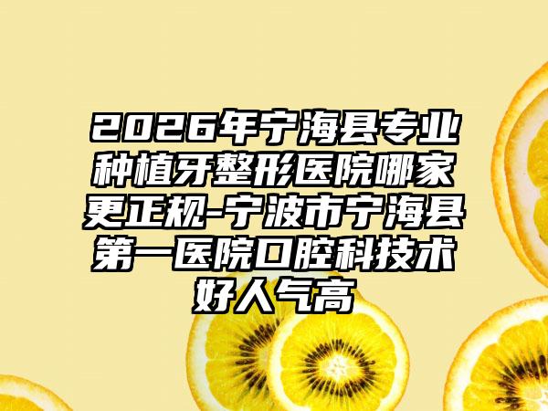2026年宁海县专业种植牙整形医院哪家更正规-宁波市宁海县第一医院口腔科技术好人气高