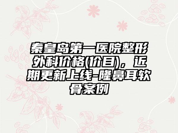 秦皇岛第一医院整形外科价格(价目)，近期更新上线-隆鼻耳软骨案例