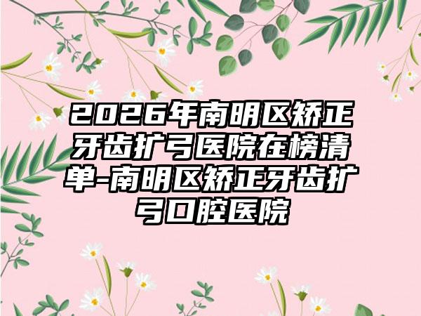 2026年南明区矫正牙齿扩弓医院在榜清单-南明区矫正牙齿扩弓口腔医院