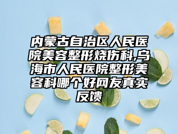 内蒙古自治区人民医院美容整形烧伤科,乌海市人民医院整形美容科哪个好网友真实反馈