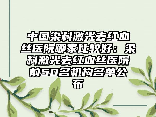 中国染料激光去红血丝医院哪家比较好:染料激光去红血丝医院前50名机构名单公布