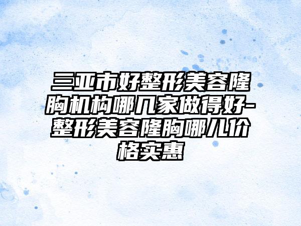 三亚市好整形美容隆胸机构哪几家做得好-整形美容隆胸哪儿价格实惠