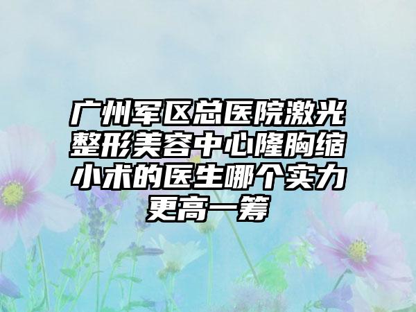 广州军区总医院激光整形美容中心隆胸缩小术的医生哪个实力更高一筹