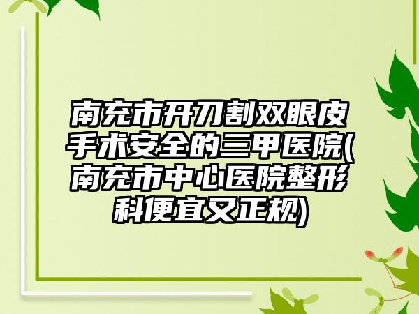 南充市开刀割双眼皮手术安全的三甲医院(南充市中心医院整形科便宜又正规)