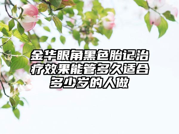 金华眼角黑色胎记治疗效果能管多久适合多少岁的人做