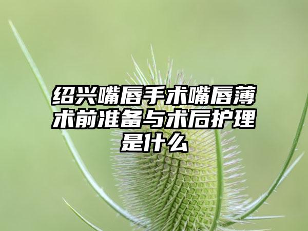 绍兴嘴唇手术嘴唇薄术前准备与术后护理是什么